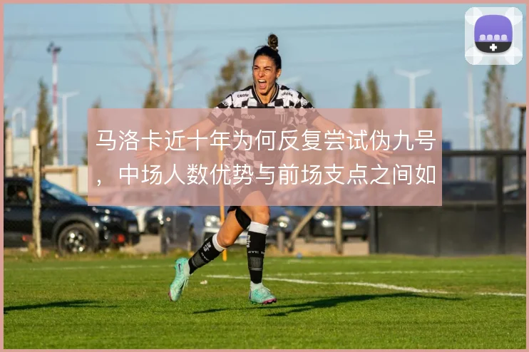 马洛卡近十年为何反复尝试伪九号,中场人数优势与前场支点之间如何平衡
