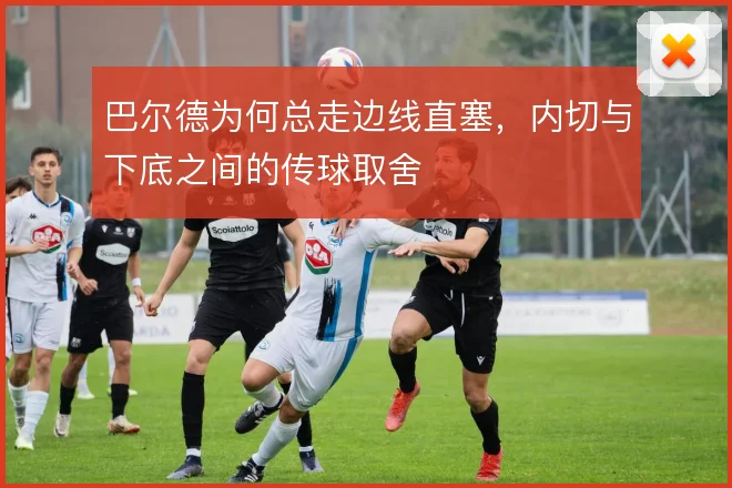 巴尔德为何总走边线直塞,内切与下底之间的传球取舍