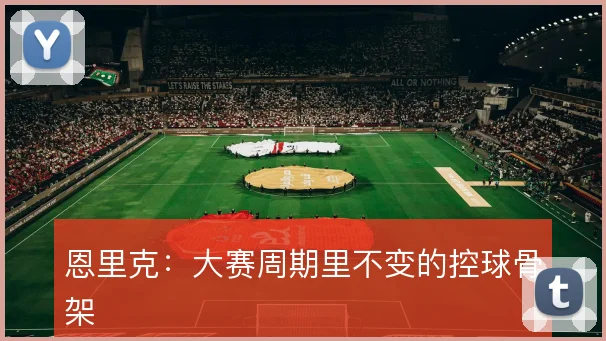 恩里克:大赛周期里不变的控球骨架