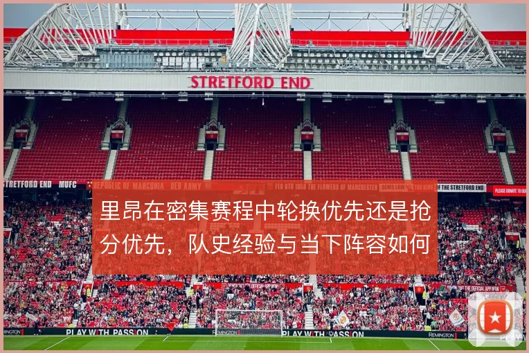 里昂在密集赛程中轮换优先还是抢分优先,队史经验与当下阵容如何权衡