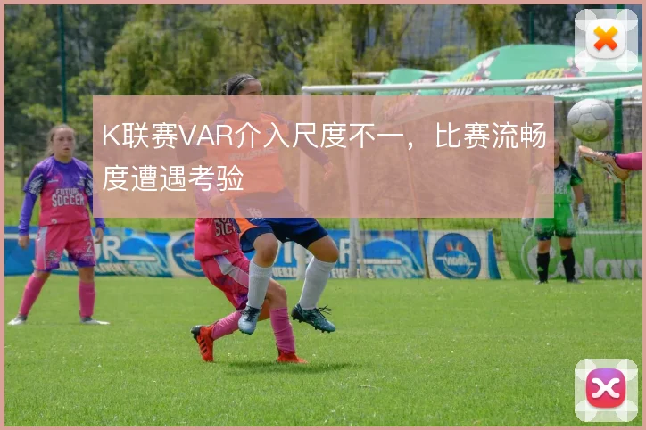 K联赛VAR介入尺度不一，比赛流畅度遭遇考验