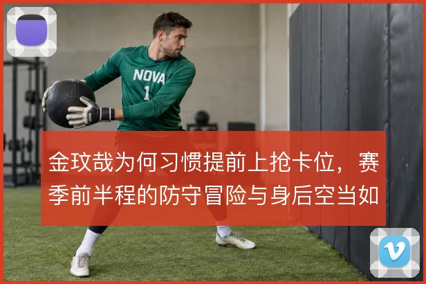 金玟哉为何习惯提前上抢卡位,赛季前半程的防守冒险与身后空当如何平衡