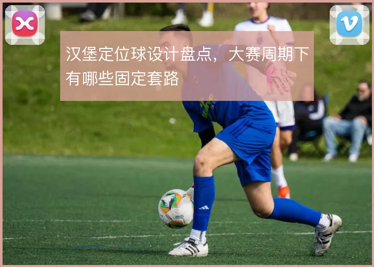汉堡定位球设计盘点,大赛周期下有哪些固定套路