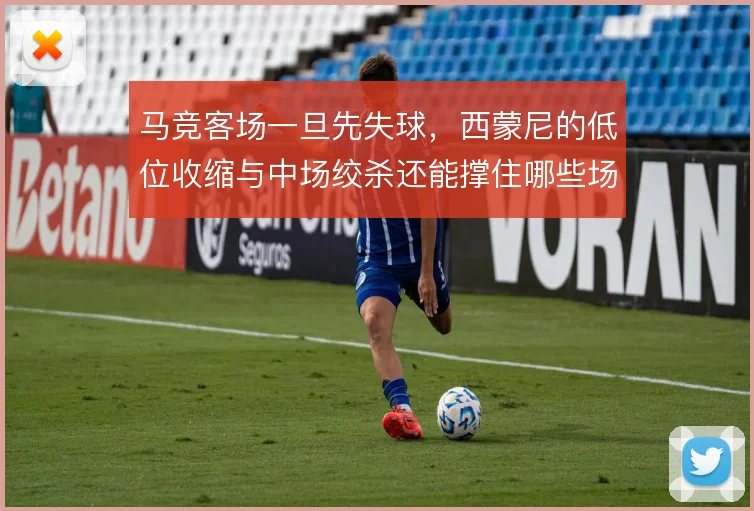 马竞客场一旦先失球，西蒙尼的低位收缩与中场绞杀还能撑住哪些场面