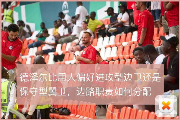 德泽尔比用人偏好进攻型边卫还是保守型翼卫,边路职责如何分配