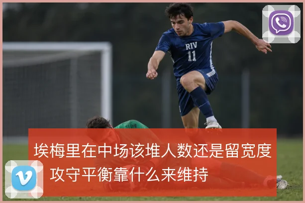 埃梅里在中场该堆人数还是留宽度,攻守平衡靠什么来维持