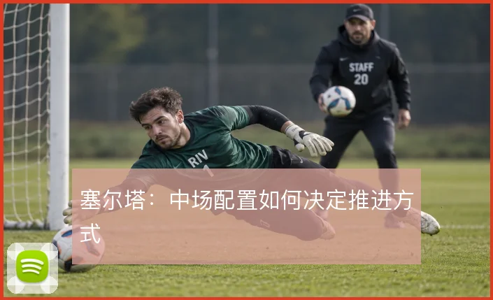 塞尔塔:中场配置如何决定推进方式