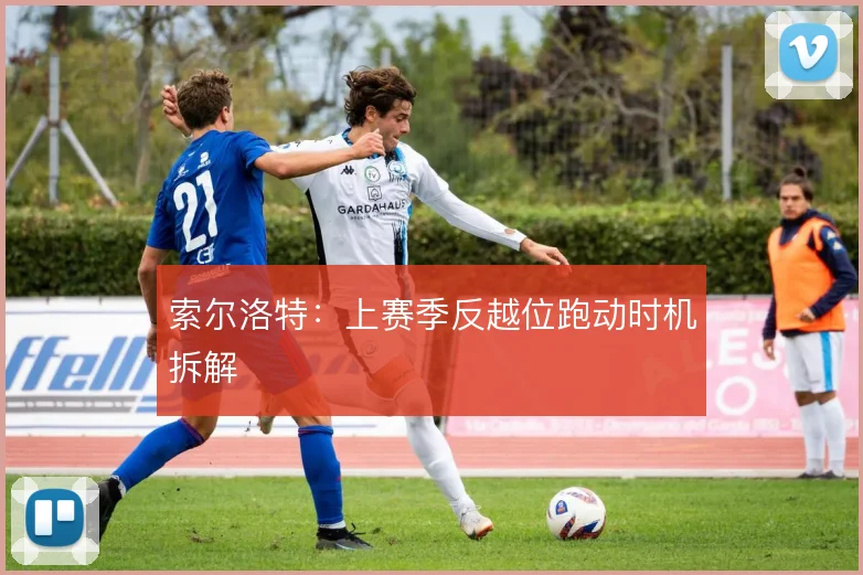 索尔洛特:上赛季反越位跑动时机拆解