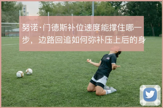 努诺·门德斯补位速度能撑住哪一步,边路回追如何弥补压上后的身后空当