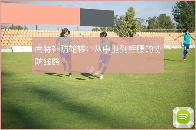 南特补防轮转:从中卫到后腰的协防线路