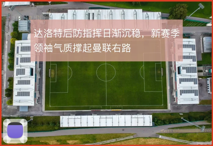 达洛特后防指挥日渐沉稳，新赛季领袖气质撑起曼联右路