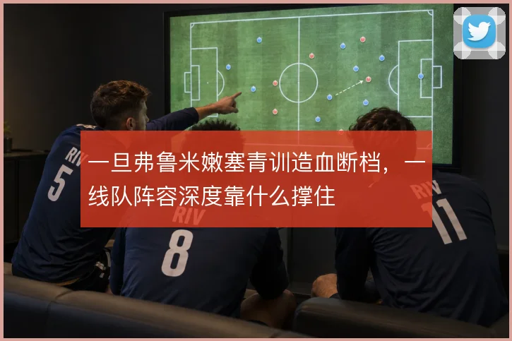 一旦弗鲁米嫩塞青训造血断档,一线队阵容深度靠什么撑住