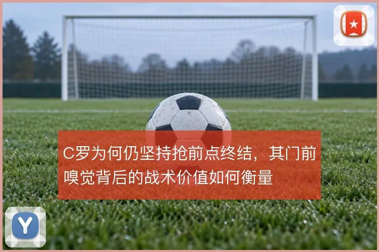 C罗为何仍坚持抢前点终结，其门前嗅觉背后的战术价值如何衡量