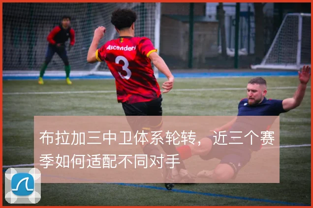 布拉加三中卫体系轮转,近三个赛季如何适配不同对手