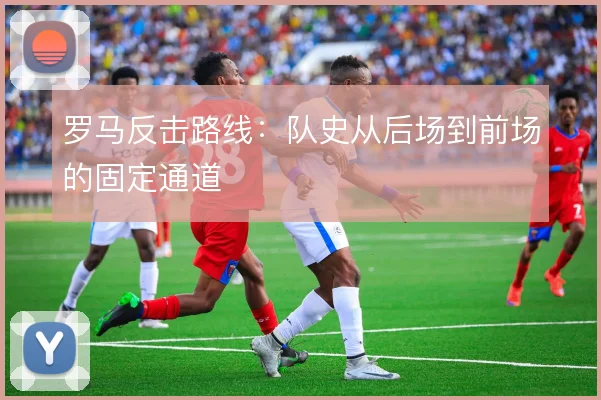 罗马反击路线:队史从后场到前场的固定通道