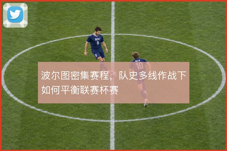 波尔图密集赛程,队史多线作战下如何平衡联赛杯赛