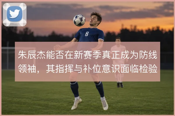 朱辰杰能否在新赛季真正成为防线领袖，其指挥与补位意识面临检验