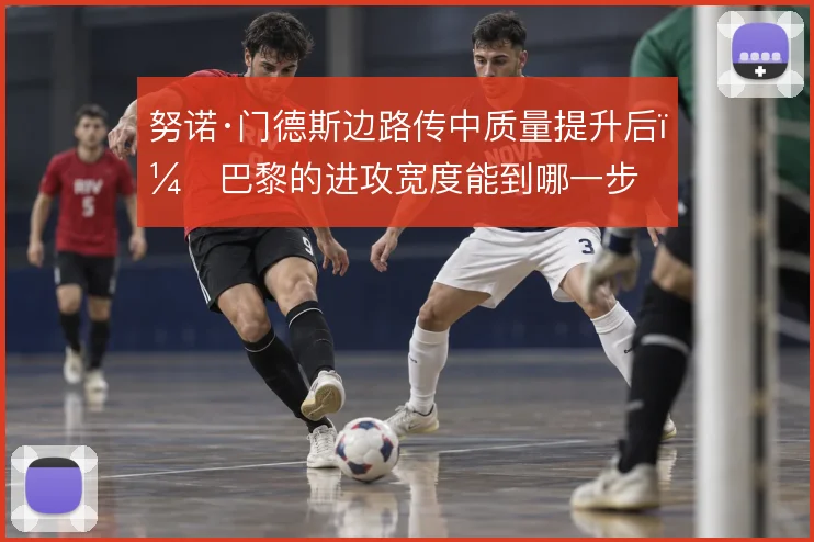 努诺·门德斯边路传中质量提升后,巴黎的进攻宽度能到哪一步