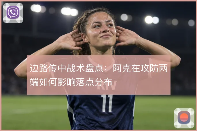 边路传中战术盘点：阿克在攻防两端如何影响落点分布