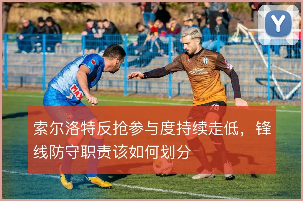 索尔洛特反抢参与度持续走低,锋线防守职责该如何划分