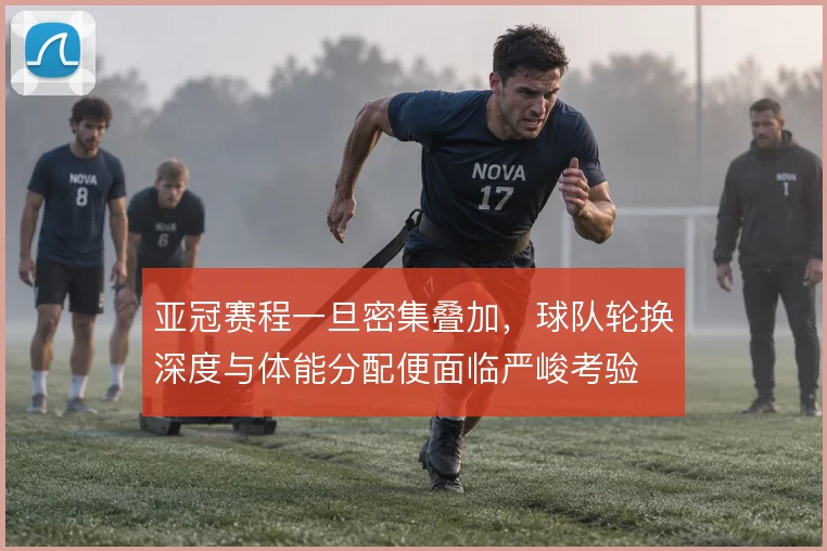 亚冠赛程一旦密集叠加,球队轮换深度与体能分配便面临严峻考验