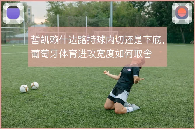哲凯赖什边路持球内切还是下底,葡萄牙体育进攻宽度如何取舍