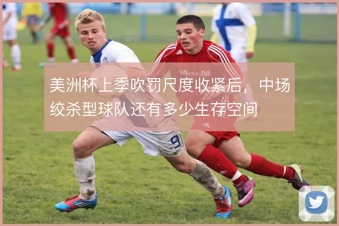 美洲杯上季吹罚尺度收紧后,中场绞杀型球队还有多少生存空间