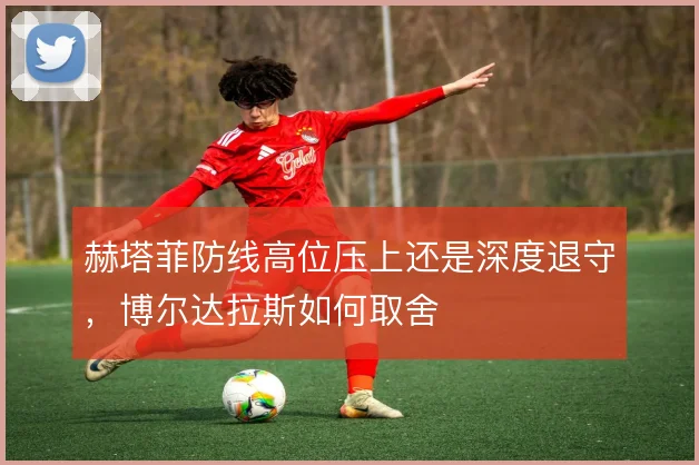 赫塔菲防线高位压上还是深度退守,博尔达拉斯如何取舍