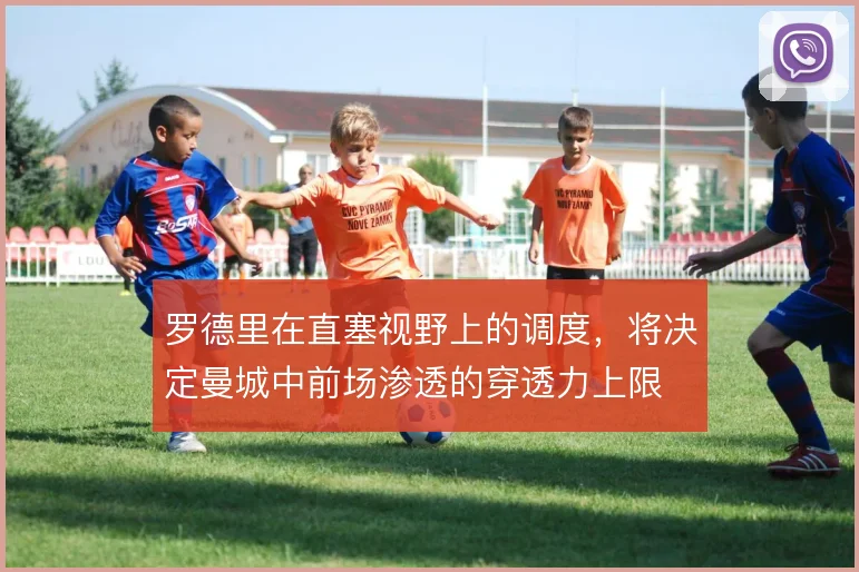 罗德里在直塞视野上的调度，将决定曼城中前场渗透的穿透力上限