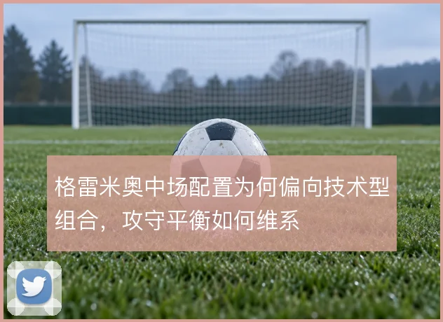 格雷米奥中场配置为何偏向技术型组合,攻守平衡如何维系