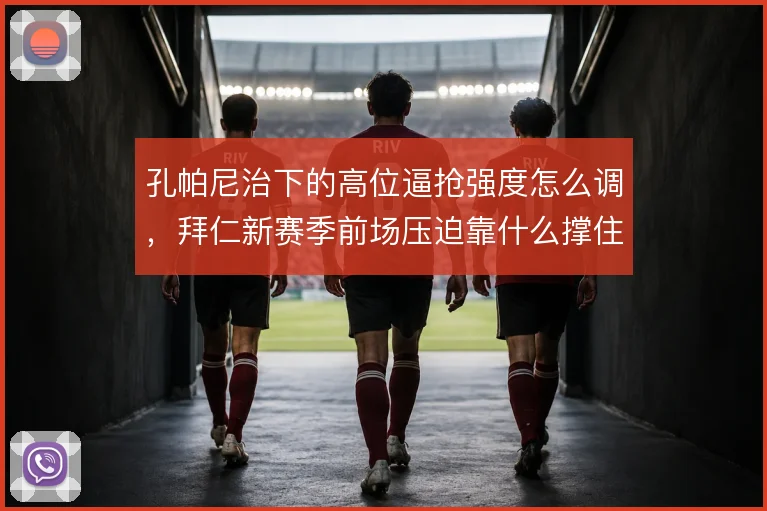孔帕尼治下的高位逼抢强度怎么调，拜仁新赛季前场压迫靠什么撑住