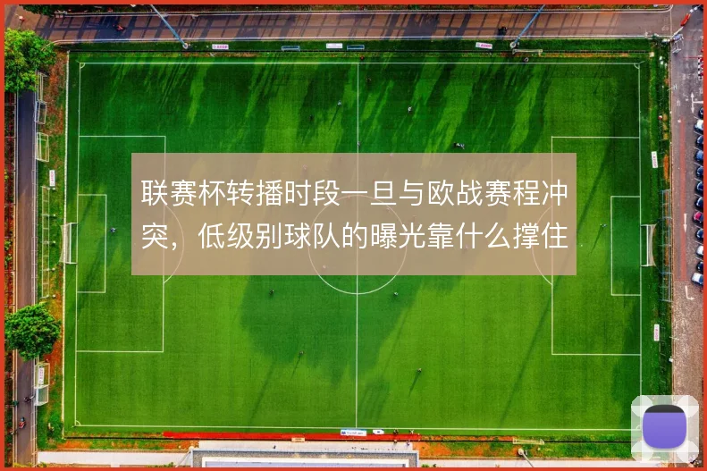 联赛杯转播时段一旦与欧战赛程冲突,低级别球队的曝光靠什么撑住