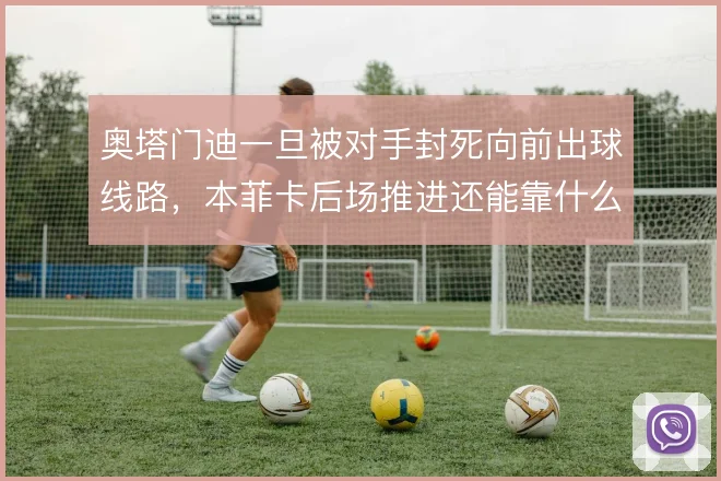 奥塔门迪一旦被对手封死向前出球线路,本菲卡后场推进还能靠什么解压