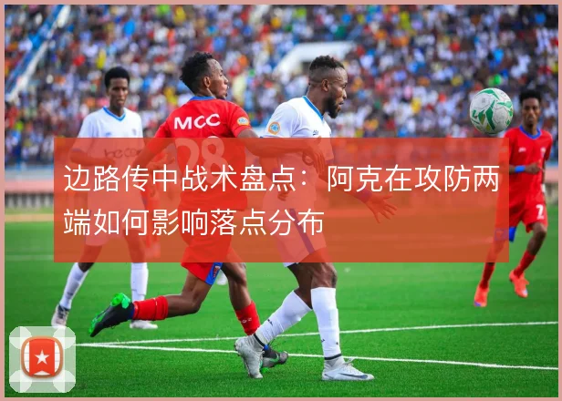 边路传中战术盘点：阿克在攻防两端如何影响落点分布