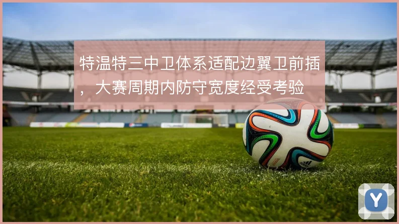 特温特三中卫体系适配边翼卫前插,大赛周期内防守宽度经受考验
