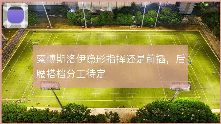 索博斯洛伊隐形指挥还是前插,后腰搭档分工待定
