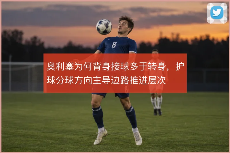 奥利塞为何背身接球多于转身,护球分球方向主导边路推进层次