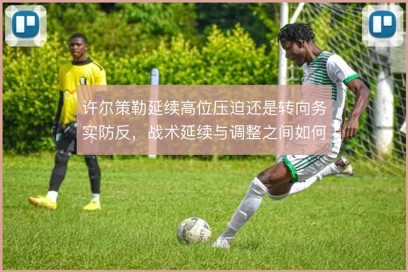 许尔策勒延续高位压迫还是转向务实防反,战术延续与调整之间如何取舍