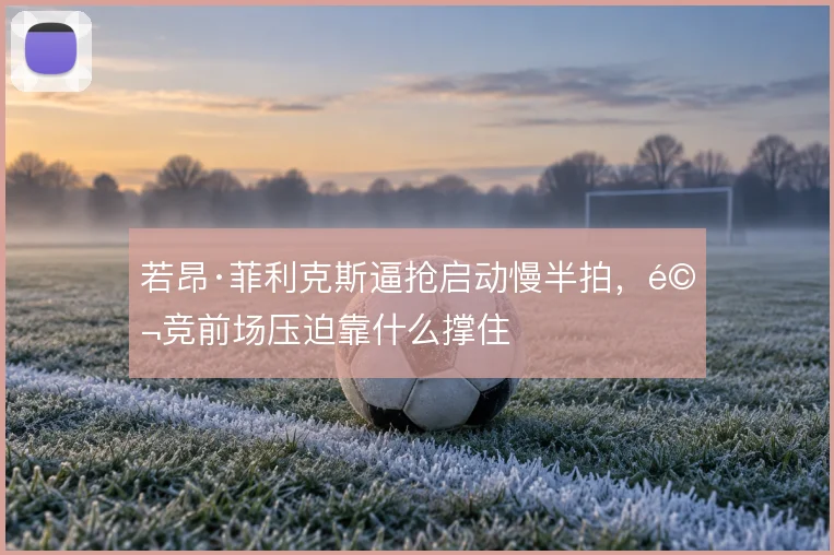 若昂·菲利克斯逼抢启动慢半拍,马竞前场压迫靠什么撑住