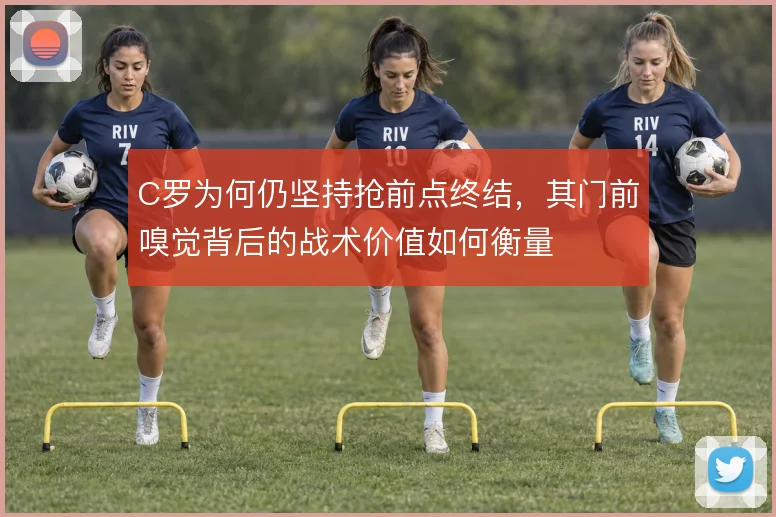 C罗为何仍坚持抢前点终结,其门前嗅觉背后的战术价值如何衡量