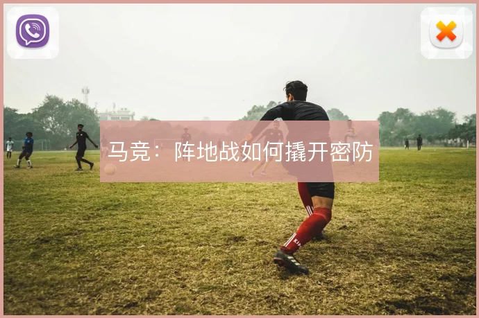 马竞:阵地战如何撬开密防