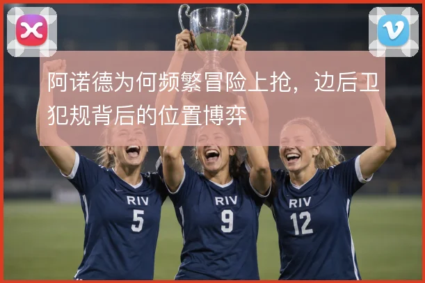 阿诺德为何频繁冒险上抢,边后卫犯规背后的位置博弈