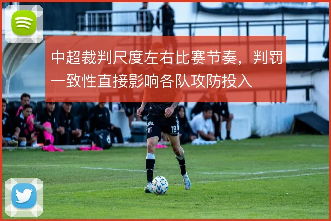 中超裁判尺度左右比赛节奏，判罚一致性直接影响各队攻防投入