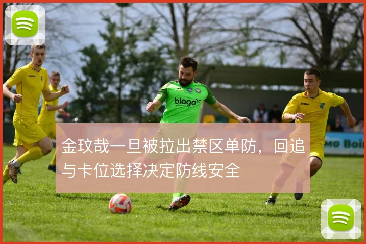 金玟哉一旦被拉出禁区单防,回追与卡位选择决定防线安全